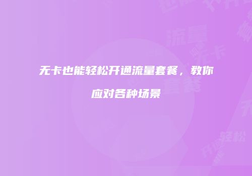 无卡也能轻松开通流量套餐,教你应对各种场景