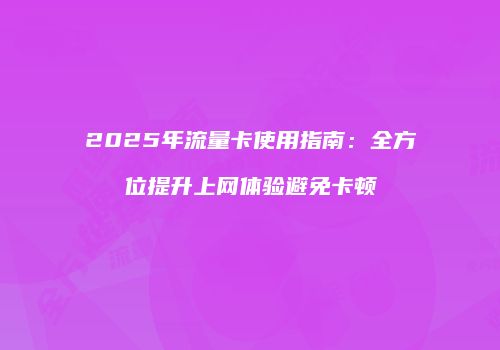 2025年流量卡使用指南：全方位提升上网体验避免卡顿