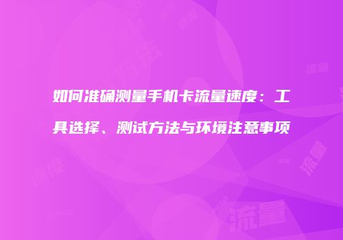 如何准确测量手机卡流量速度：工具选择、测试方法与环境注意事项
