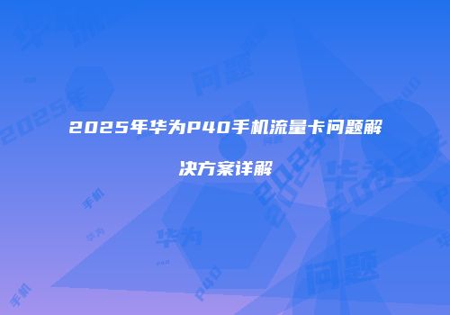 2025年华为P40手机流量卡问题解决方案详解