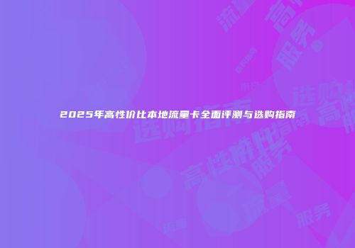2025年高性价比本地流量卡全面评测与选购指南