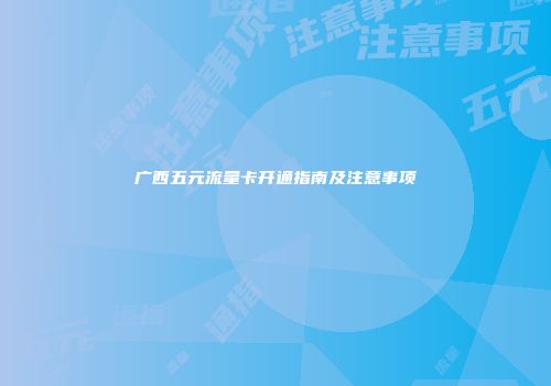 广西五元流量卡开通指南及注意事项