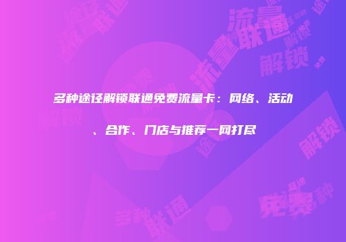 多种途径解锁联通免费流量卡:网络、活动、合作、门店与推荐一网打尽