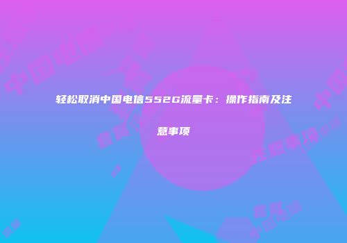轻松取消中国电信552G流量卡：操作指南及注意事项