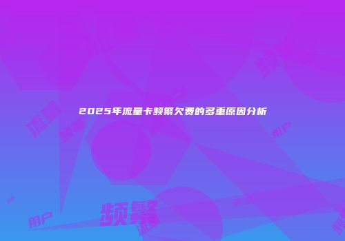 2025年流量卡频繁欠费的多重原因分析