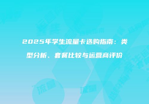 2025年学生流量卡选购指南:类型分析、套餐比较与运营商评价