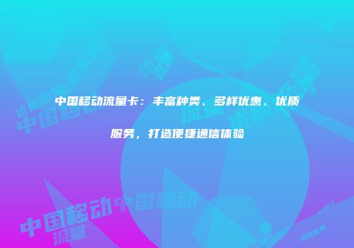 中国移动流量卡：丰富种类、多样优惠、优质服务，打造便捷通信体验