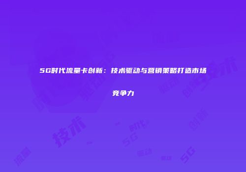 5G时代流量卡创新：技术驱动与营销策略打造市场竞争力