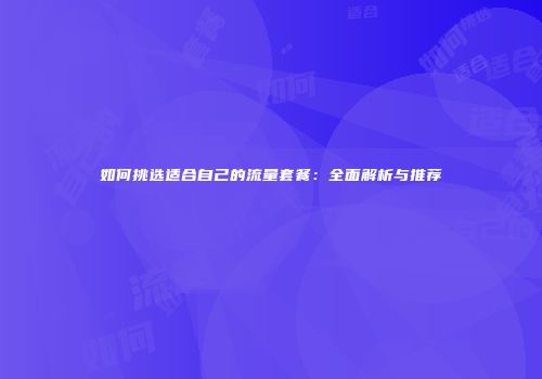 如何挑选适合自己的流量套餐:全面解析与推荐