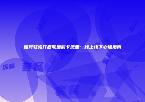 如何轻松开启联通副卡流量：线上线下办理指南