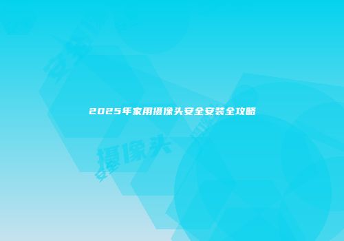 2025年家用摄像头安全安装全攻略