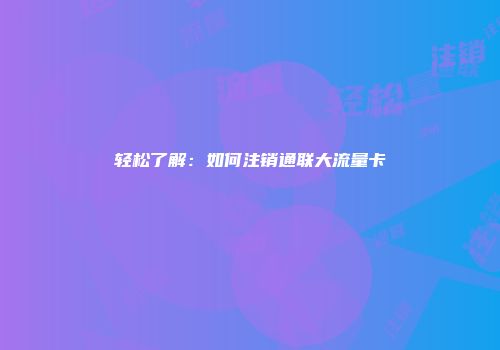 轻松了解：如何注销通联大流量卡