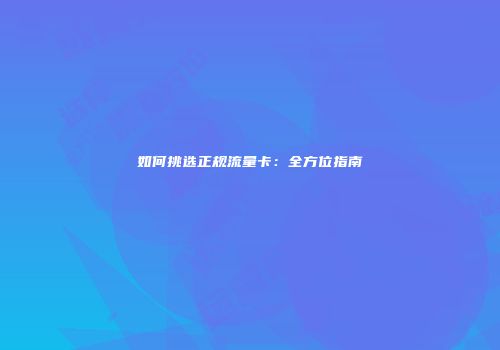 如何挑选正规流量卡：全方位指南
