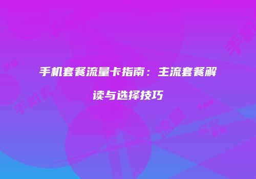 手机套餐流量卡指南:主流套餐解读与选择技巧