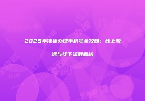 2025年便捷办理手机号全攻略：线上激活与线下流程解析