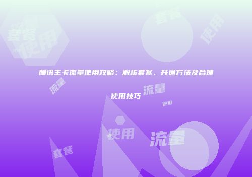 腾讯王卡流量使用攻略:解析套餐、开通方法及合理使用技巧