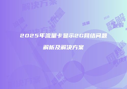 2025年流量卡显示2G网络问题解析及解决方案