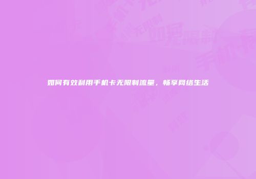 如何有效利用手机卡无限制流量,畅享网络生活