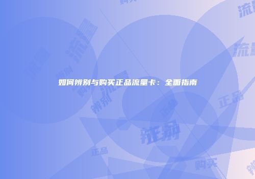 如何辨别与购买正品流量卡:全面指南
