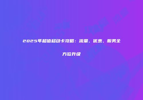 2025年超值移动卡攻略：流量、优惠、服务全方位升级