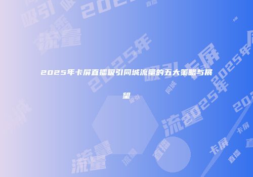2025年卡屏直播吸引同城流量的五大策略与展望
