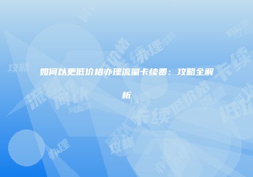 如何以更低价格办理流量卡续费：攻略全解析