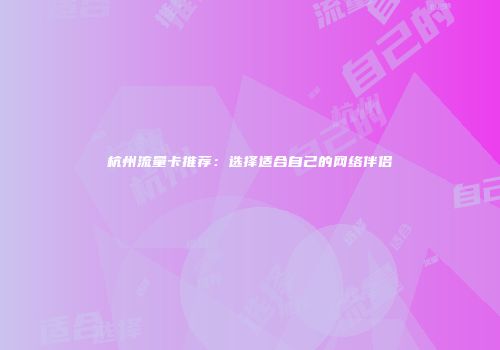 杭州流量卡推荐：选择适合自己的网络伴侣