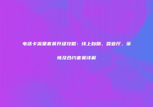 电话卡流量套餐升级攻略：线上自助、营业厅、亲情及合约套餐详解