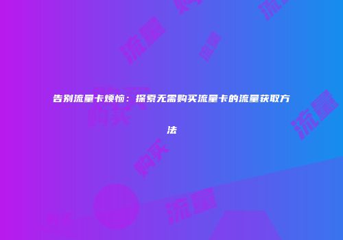 告别流量卡烦恼:探索无需购买流量卡的流量获取方法