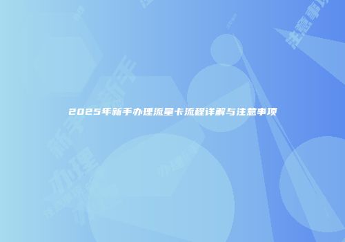 2025年新手办理流量卡流程详解与注意事项