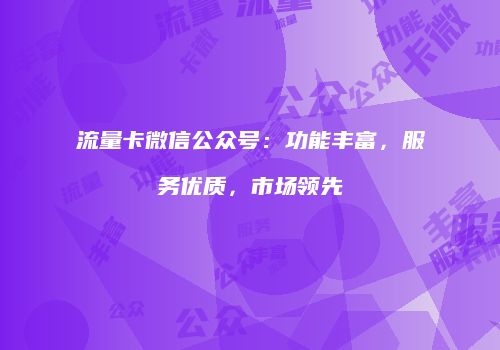 流量卡微信公众号：功能丰富，服务优质，市场领先