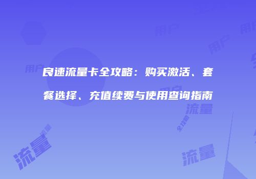 良速流量卡全攻略：购买激活、套餐选择、充值续费与使用查询指南