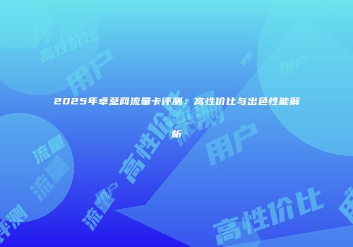 2025年卓意网流量卡评测:高性价比与出色性能解析