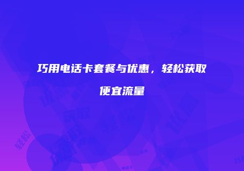 巧用电话卡套餐与优惠，轻松获取便宜流量
