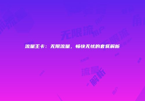 流量王卡：无限流量，畅快无忧的套餐解析