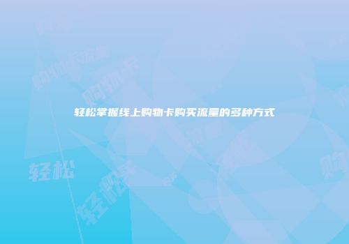轻松掌握线上购物卡购买流量的多种方式