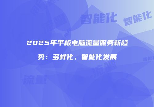 2025年平板电脑流量服务新趋势：多样化、智能化发展