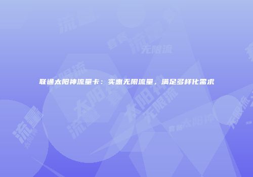 联通太阳神流量卡：实惠无限流量，满足多样化需求