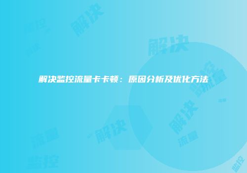 解决监控流量卡卡顿:原因分析及优化方法