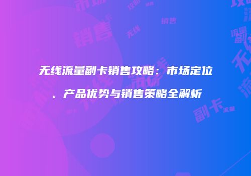 无线流量副卡销售攻略:市场定位、产品优势与销售策略全解析