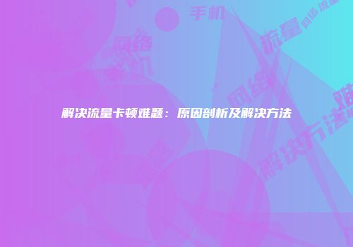 解决流量卡顿难题:原因剖析及解决方法