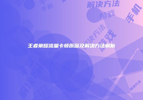 王者荣耀流量卡顿原因及解决方法解析
