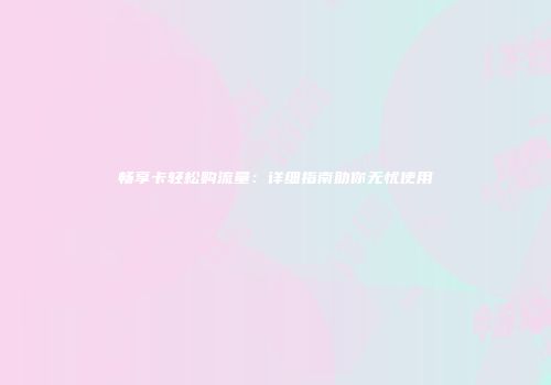 畅享卡轻松购流量：详细指南助你无忧使用