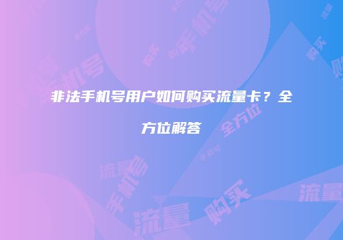 非法手机号用户如何购买流量卡？全方位解答
