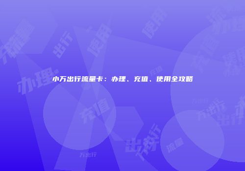 小万出行流量卡：办理、充值、使用全攻略