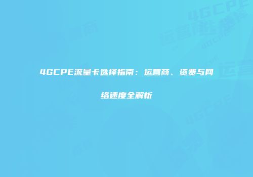4GCPE流量卡选择指南：运营商、资费与网络速度全解析