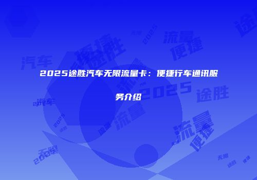 2025途胜汽车无限流量卡：便捷行车通讯服务介绍