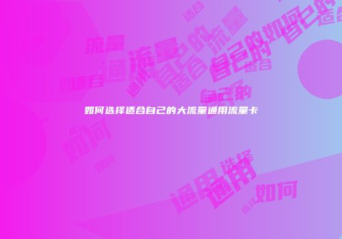 如何选择适合自己的大流量通用流量卡