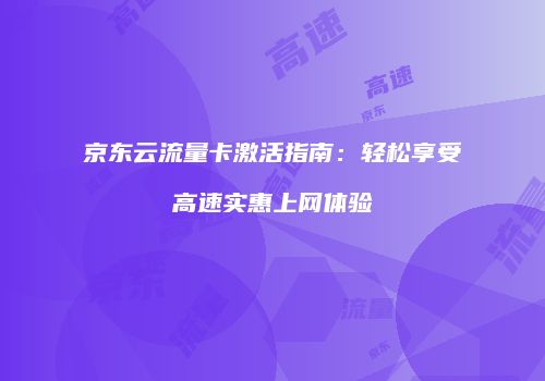 京东云流量卡激活指南:轻松享受高速实惠上网体验