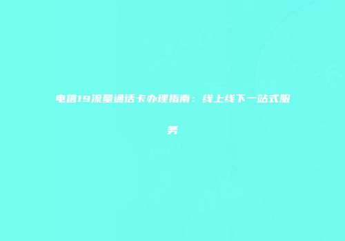 电信19流量通话卡办理指南：线上线下一站式服务